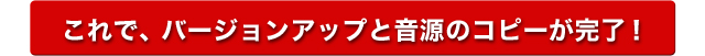 これで、バージョンアップと音源のコピーが完了！ 