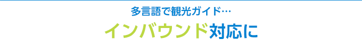 多言語で観光ガイド…インバウンド対応に